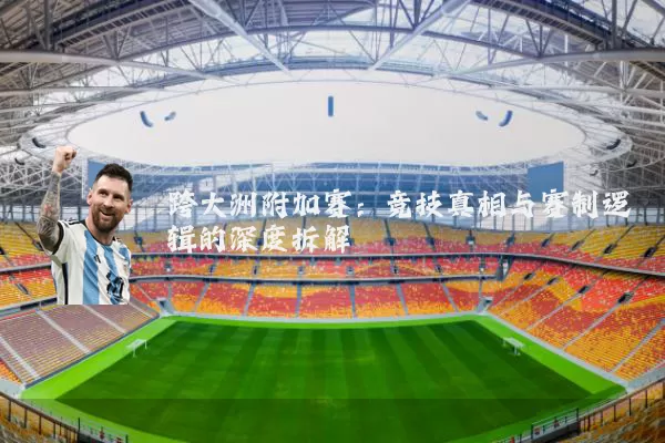 跨大洲附加赛:竞技真相与赛制逻辑的深度拆解