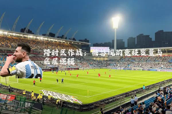 跨时区作战:被忽视的竞技变量与底层逻辑