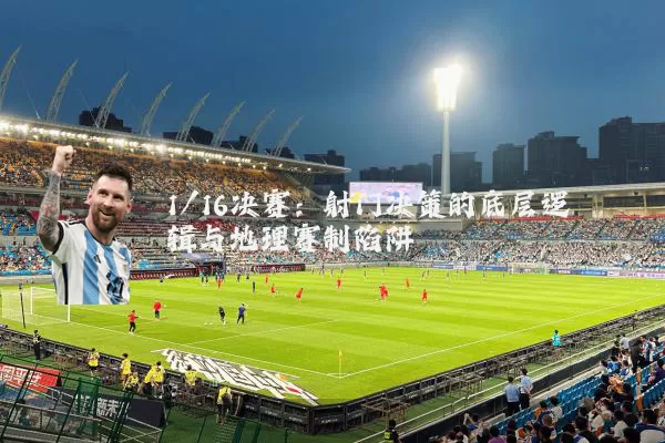 1/16决赛:射门决策的底层逻辑与地理赛制陷阱