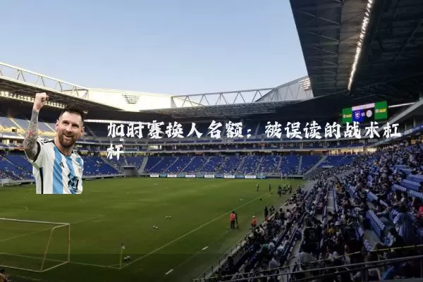 加时赛换人名额:被误读的战术杠杆