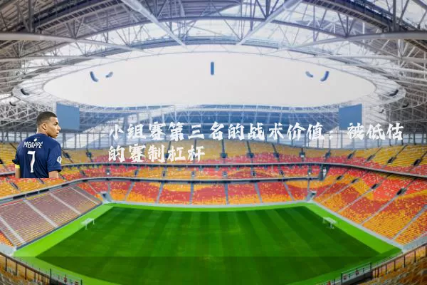 小组赛第三名的战术价值:被低估的赛制杠杆