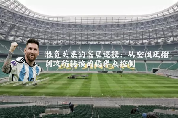 胜负关系的底层逻辑：从空间压缩到攻防转换的临界点控制