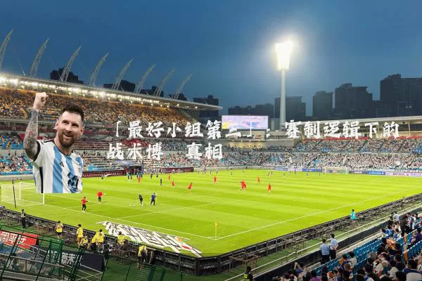 「最好小组第三」:赛制逻辑下的战术博弈真相