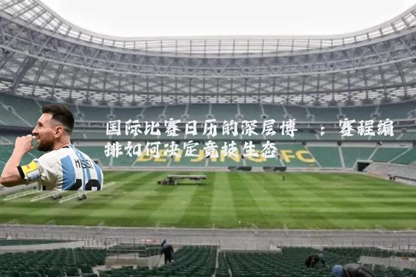国际比赛日历的深层博弈:赛程编排如何决定竞技生态