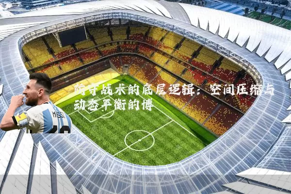 防守战术的底层逻辑：空间压缩与动态平衡的博弈