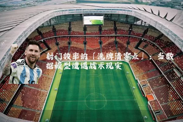 射门效率的「洗牌清零点」:当数据模型遭遇战术现实