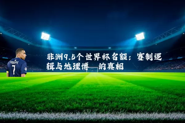 非洲9.5个世界杯名额：赛制逻辑与地理博弈的真相